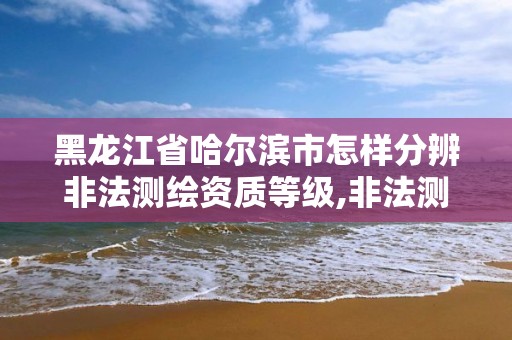 黑龍江省哈爾濱市怎樣分辨非法測繪資質等級,非法測繪是什么意思。