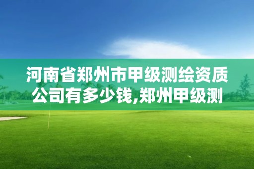 河南省鄭州市甲級測繪資質公司有多少錢,鄭州甲級測繪單位。