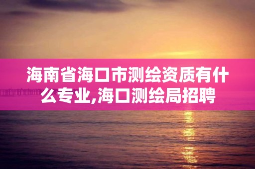 海南省海口市測繪資質有什么專業,海口測繪局招聘