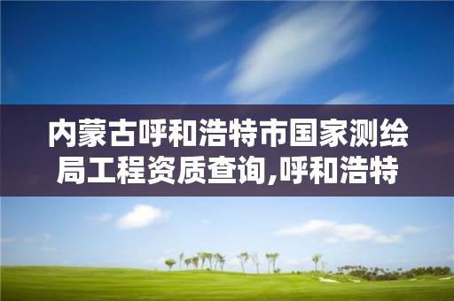 內蒙古呼和浩特市國家測繪局工程資質查詢,呼和浩特測繪公司招聘