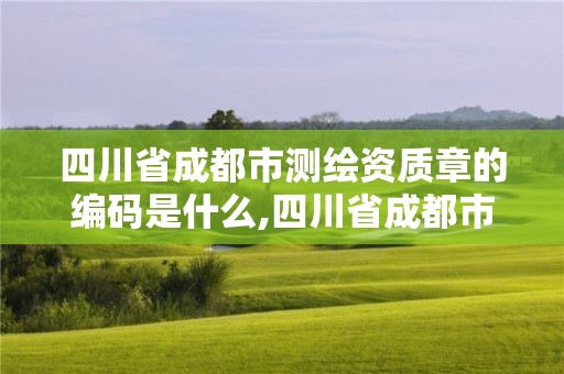 四川省成都市測繪資質章的編碼是什么,四川省成都市測繪資質章的編碼是什么號。