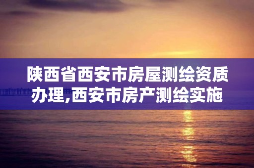 陜西省西安市房屋測繪資質辦理,西安市房產測繪實施細則