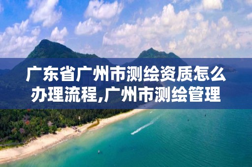 廣東省廣州市測繪資質怎么辦理流程,廣州市測繪管理辦法。