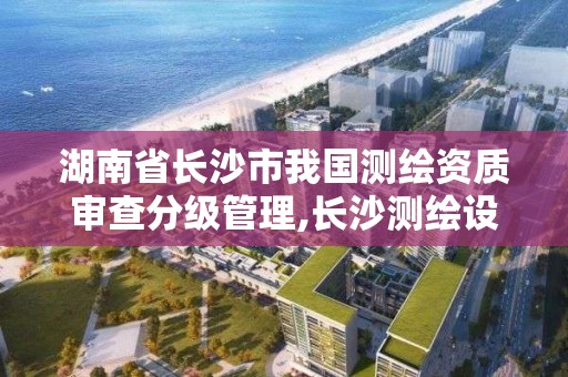 湖南省長沙市我國測繪資質審查分級管理,長沙測繪設計院。