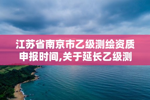 江蘇省南京市乙級測繪資質申報時間,關于延長乙級測繪資質證書有效期的公告