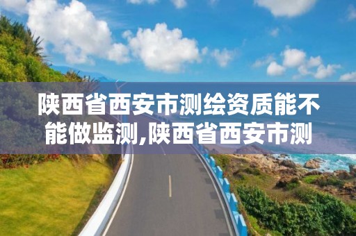 陜西省西安市測繪資質能不能做監測,陜西省西安市測繪資質能不能做監測核酸。