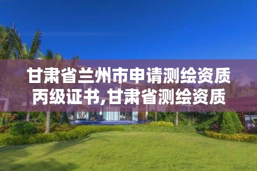 甘肅省蘭州市申請測繪資質丙級證書,甘肅省測繪資質管理平臺