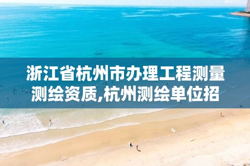 浙江省杭州市辦理工程測量測繪資質,杭州測繪單位招聘