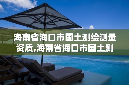 海南省海口市國土測繪測量資質,海南省海口市國土測繪測量資質公示