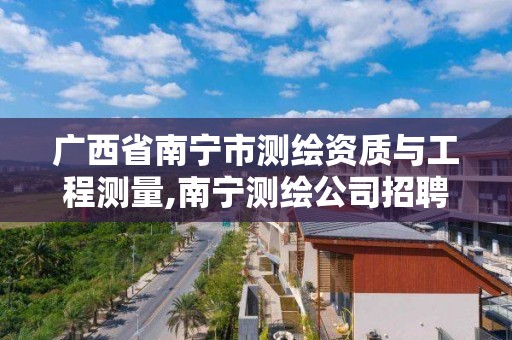 廣西省南寧市測繪資質與工程測量,南寧測繪公司招聘信息網