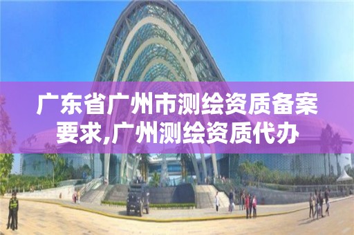 廣東省廣州市測繪資質備案要求,廣州測繪資質代辦