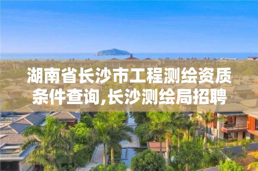 湖南省長沙市工程測繪資質(zhì)條件查詢,長沙測繪局招聘信息