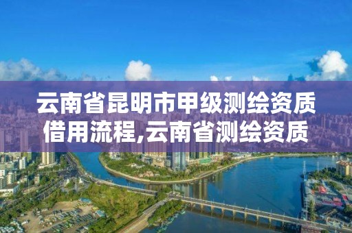 云南省昆明市甲級測繪資質借用流程,云南省測繪資質管理辦法