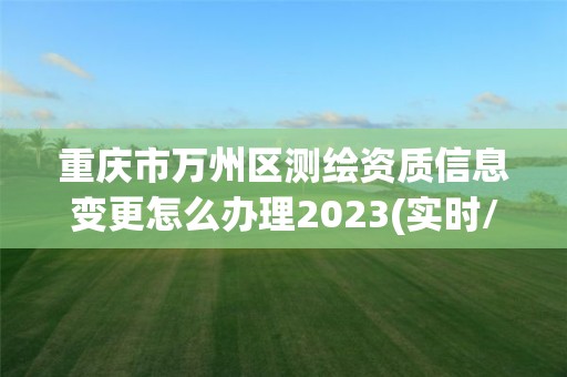 重慶市萬州區測繪資質信息變更怎么辦理2023(實時/更新中)