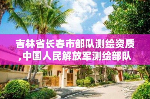 吉林省長春市部隊測繪資質,中國人民解放軍測繪部隊