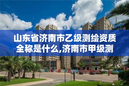 山東省濟(jì)南市乙級(jí)測(cè)繪資質(zhì)全稱是什么,濟(jì)南市甲級(jí)測(cè)繪資質(zhì)單位。