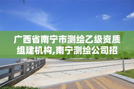 廣西省南寧市測(cè)繪乙級(jí)資質(zhì)組建機(jī)構(gòu),南寧測(cè)繪公司招聘信息網(wǎng)