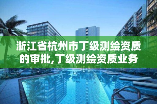 浙江省杭州市丁級測繪資質的審批,丁級測繪資質業務范圍有哪些