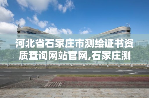 河北省石家莊市測繪證書資質查詢網站官網,石家莊測繪局屬于哪個區。