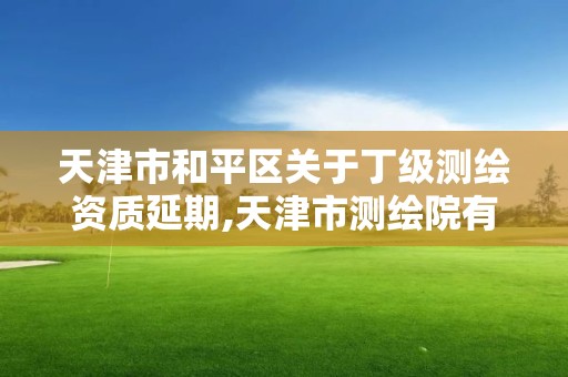 天津市和平區關于丁級測繪資質延期,天津市測繪院有限公司資質