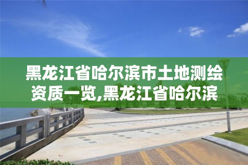 黑龍江省哈爾濱市土地測繪資質一覽,黑龍江省哈爾濱市測繪局。