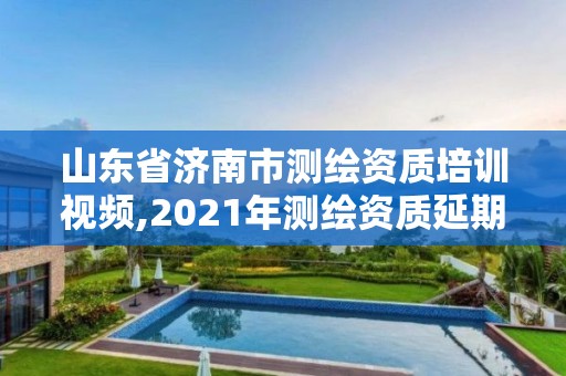 山東省濟(jì)南市測繪資質(zhì)培訓(xùn)視頻,2021年測繪資質(zhì)延期山東