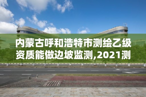 內(nèi)蒙古呼和浩特市測繪乙級資質(zhì)能做邊坡監(jiān)測,2021測繪乙級資質(zhì)要求。