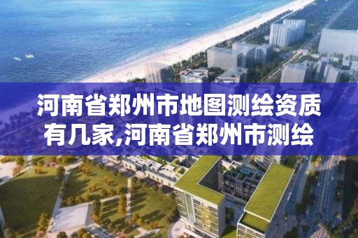 河南省鄭州市地圖測繪資質有幾家,河南省鄭州市測繪學校