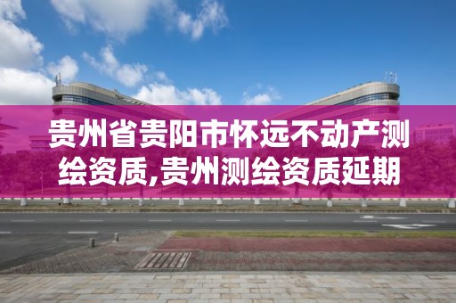 貴州省貴陽市懷遠不動產(chǎn)測繪資質,貴州測繪資質延期公告