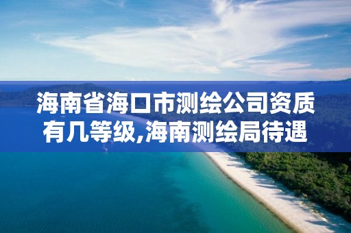 海南省海口市測繪公司資質有幾等級,海南測繪局待遇