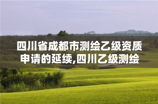 四川省成都市測繪乙級資質申請的延續,四川乙級測繪公司有哪些