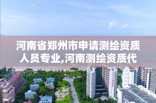 河南省鄭州市申請測繪資質人員專業,河南測繪資質代辦