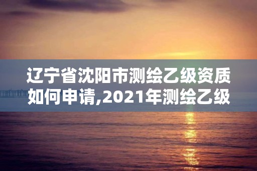 遼寧省沈陽(yáng)市測(cè)繪乙級(jí)資質(zhì)如何申請(qǐng),2021年測(cè)繪乙級(jí)資質(zhì)申報(bào)條件