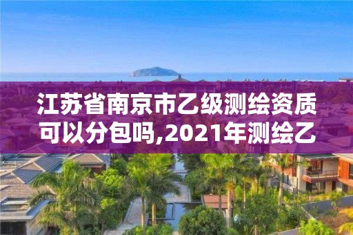 江蘇省南京市乙級測繪資質可以分包嗎,2021年測繪乙級資質申報制度