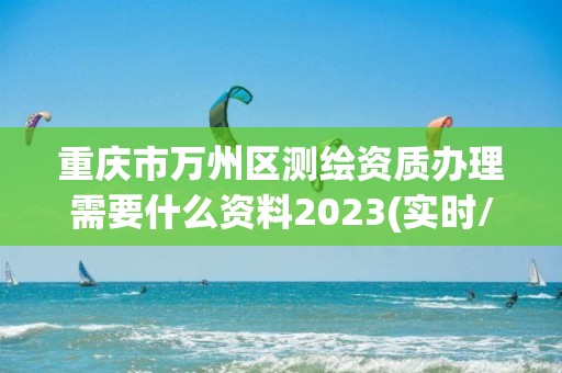 重慶市萬州區測繪資質辦理需要什么資料2023(實時/更新中)