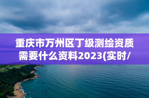 重慶市萬州區丁級測繪資質需要什么資料2023(實時/更新中)