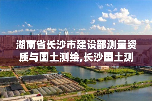 湖南省長沙市建設(shè)部測量資質(zhì)與國土測繪,長沙國土測繪與規(guī)劃最好的公司。