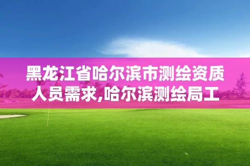 黑龍江省哈爾濱市測繪資質人員需求,哈爾濱測繪局工資怎么樣