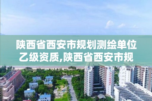 陜西省西安市規劃測繪單位乙級資質,陜西省西安市規劃測繪單位乙級資質公示