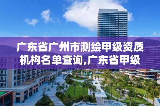 廣東省廣州市測繪甲級資質機構名單查詢,廣東省甲級測繪資質單位有多少。