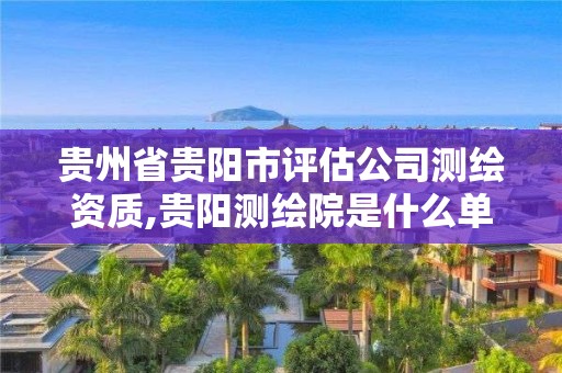 貴州省貴陽市評估公司測繪資質,貴陽測繪院是什么單位