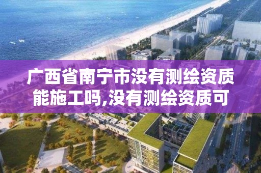 廣西省南寧市沒有測繪資質能施工嗎,沒有測繪資質可以測繪嗎