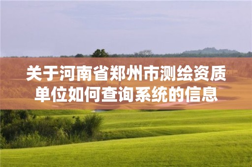 關于河南省鄭州市測繪資質單位如何查詢系統的信息