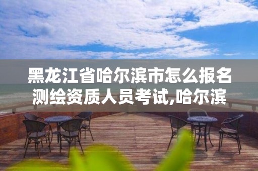 黑龍江省哈爾濱市怎么報名測繪資質人員考試,哈爾濱測繪局是干什么的