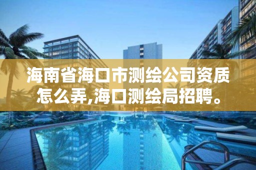 海南省海口市測繪公司資質怎么弄,海口測繪局招聘。