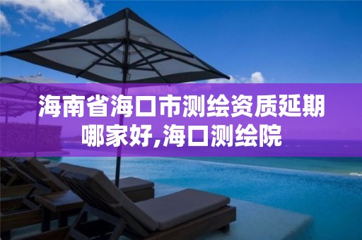 海南省海口市測繪資質延期哪家好,海口測繪院