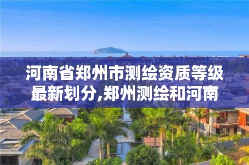 河南省鄭州市測繪資質(zhì)等級最新劃分,鄭州測繪和河南測繪