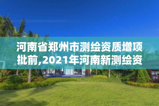 河南省鄭州市測繪資質增項批前,2021年河南新測繪資質辦理。