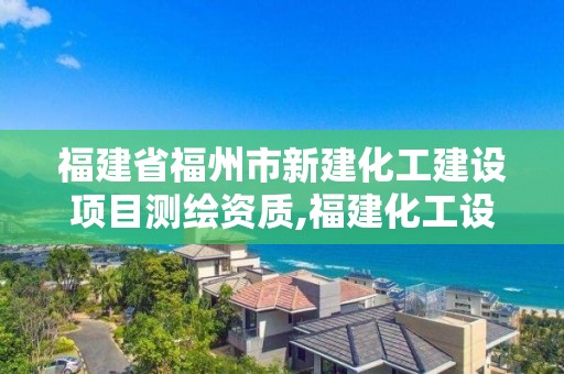 福建省福州市新建化工建設項目測繪資質,福建化工設計院。