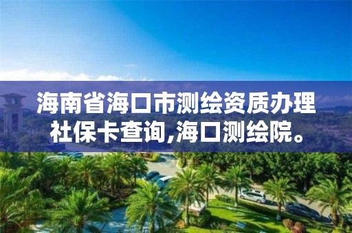 海南省海口市測繪資質辦理社保卡查詢,海口測繪院。